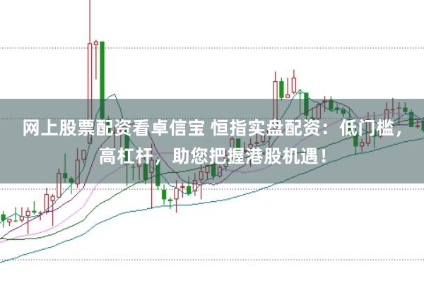 网上股票配资看卓信宝 恒指实盘配资：低门槛，高杠杆，助您把握港股机遇！