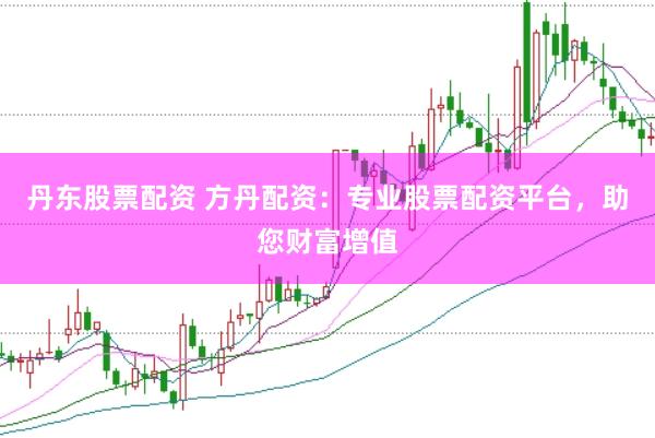 丹东股票配资 方丹配资：专业股票配资平台，助您财富增值