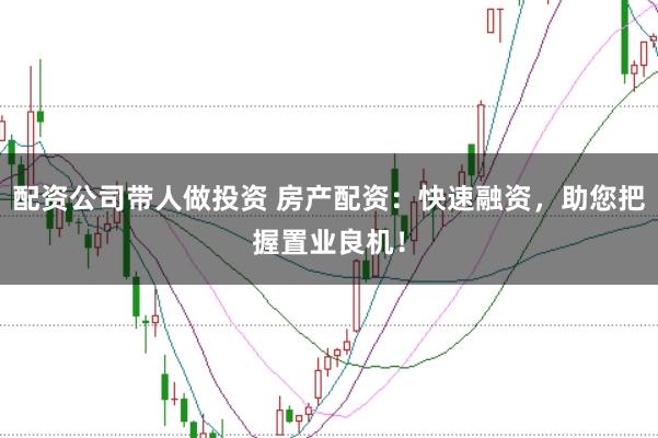 配资公司带人做投资 房产配资：快速融资，助您把握置业良机！