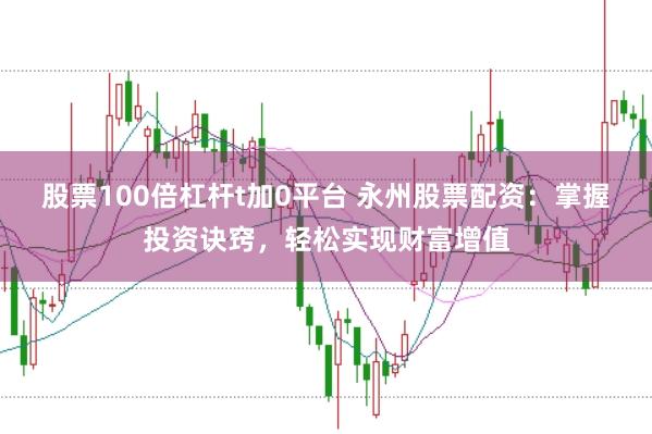 股票100倍杠杆t加0平台 永州股票配资：掌握投资诀窍，轻松实现财富增值