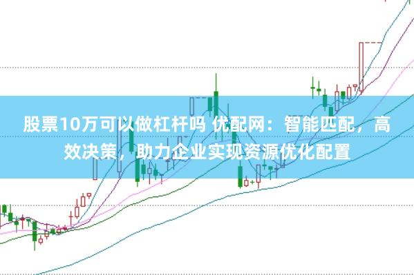 股票10万可以做杠杆吗 优配网：智能匹配，高效决策，助力企业实现资源优化配置