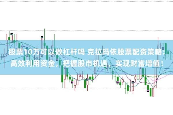 股票10万可以做杠杆吗 克拉玛依股票配资策略：高效利用资金，把握股市机遇，实现财富增值！