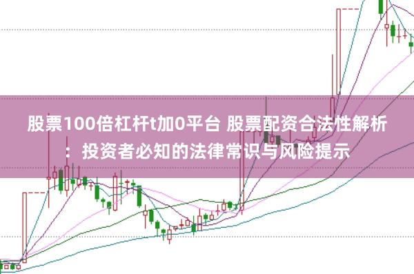 股票100倍杠杆t加0平台 股票配资合法性解析：投资者必知的法律常识与风险提示