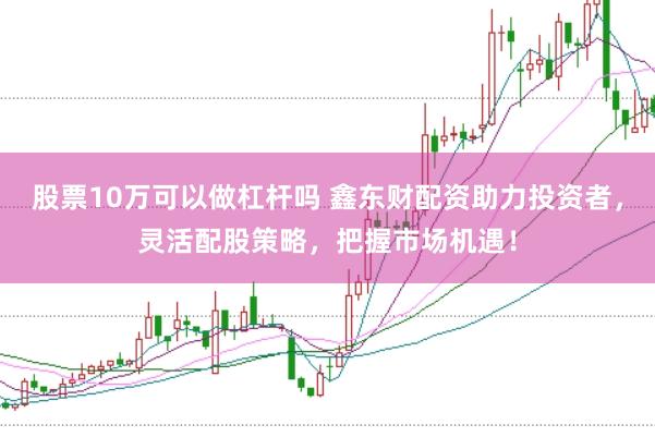 股票10万可以做杠杆吗 鑫东财配资助力投资者，灵活配股策略，把握市场机遇！