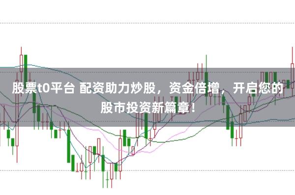 股票t0平台 配资助力炒股，资金倍增，开启您的股市投资新篇章！