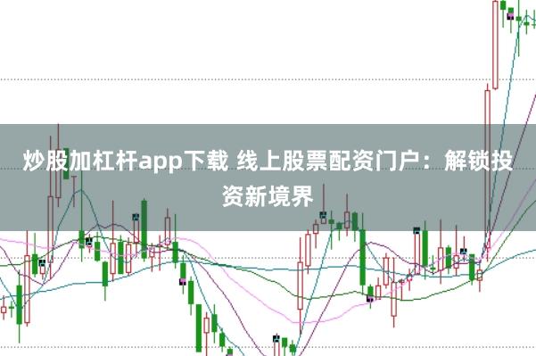 炒股加杠杆app下载 线上股票配资门户：解锁投资新境界