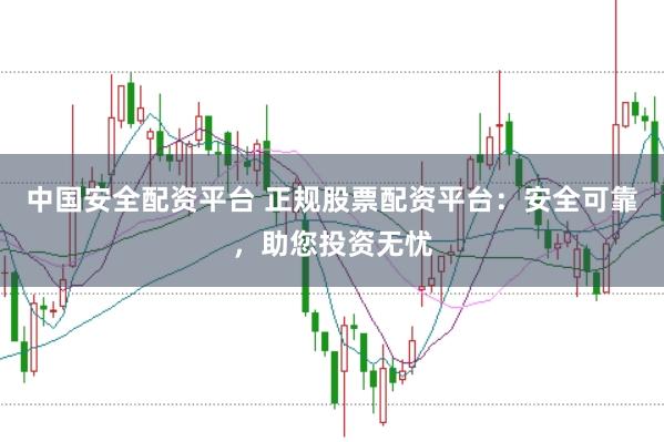 中国安全配资平台 正规股票配资平台：安全可靠，助您投资无忧