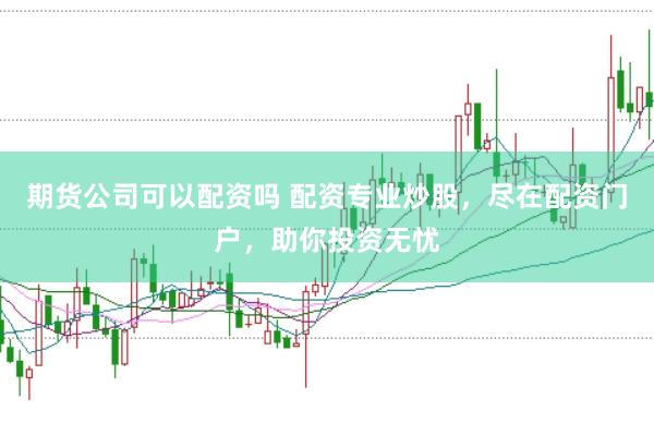 期货公司可以配资吗 配资专业炒股，尽在配资门户，助你投资无忧