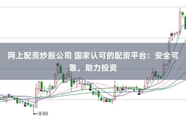 网上配资炒股公司 国家认可的配资平台：安全可靠，助力投资