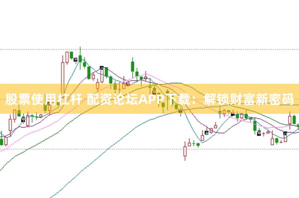 股票使用杠杆 配资论坛APP下载：解锁财富新密码