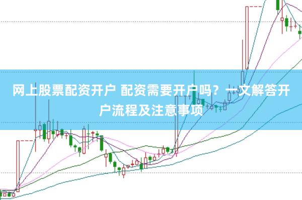 网上股票配资开户 配资需要开户吗？一文解答开户流程及注意事项