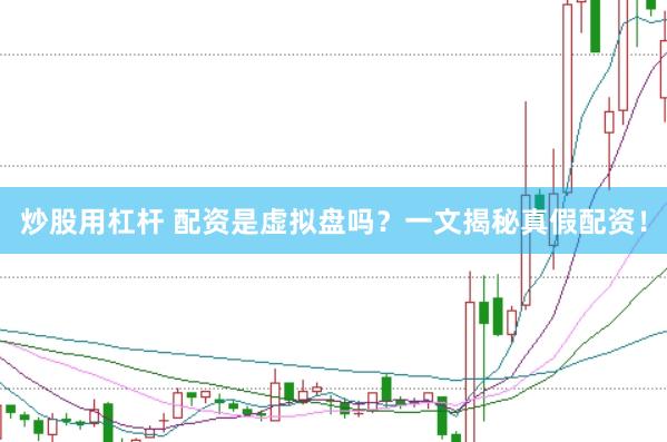 炒股用杠杆 配资是虚拟盘吗？一文揭秘真假配资！