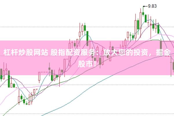 杠杆炒股网站 股指配资服务：放大您的投资，掘金股市！