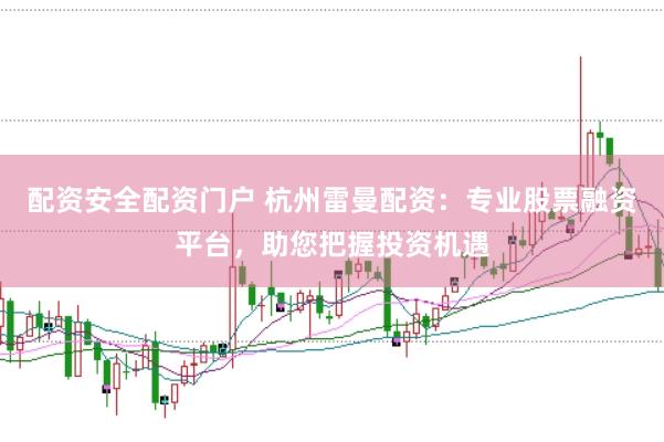 配资安全配资门户 杭州雷曼配资：专业股票融资平台，助您把握投资机遇
