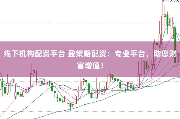 线下机构配资平台 盈策略配资：专业平台，助您财富增值！