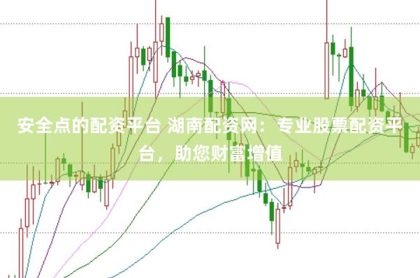安全点的配资平台 湖南配资网：专业股票配资平台，助您财富增值