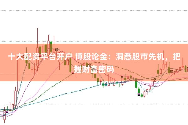 十大配资平台开户 博股论金：洞悉股市先机，把握财富密码
