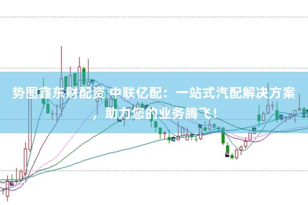 势图鑫东财配资 中联亿配：一站式汽配解决方案，助力您的业务腾飞！