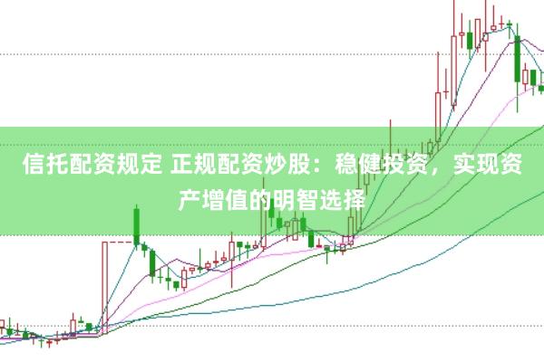 信托配资规定 正规配资炒股：稳健投资，实现资产增值的明智选择