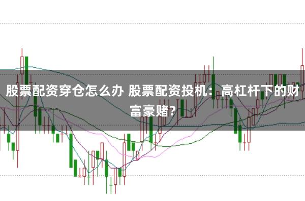 股票配资穿仓怎么办 股票配资投机：高杠杆下的财富豪赌？