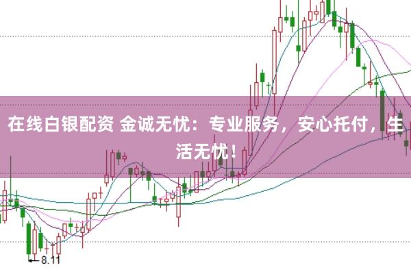 在线白银配资 金诚无忧：专业服务，安心托付，生活无忧！