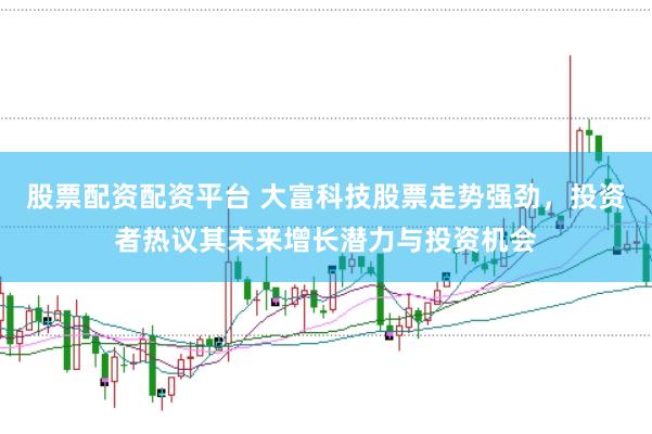 股票配资配资平台 大富科技股票走势强劲，投资者热议其未来增长潜力与投资机会