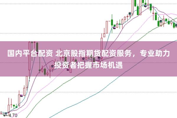 国内平台配资 北京股指期货配资服务，专业助力投资者把握市场机遇