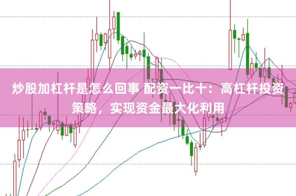 炒股加杠杆是怎么回事 配资一比十：高杠杆投资策略，实现资金最大化利用