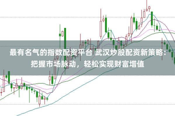 最有名气的指数配资平台 武汉炒股配资新策略：把握市场脉动，轻松实现财富增值