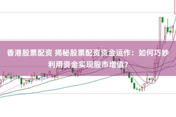 香港股票配资 揭秘股票配资资金运作：如何巧妙利用资金实现股市增值？