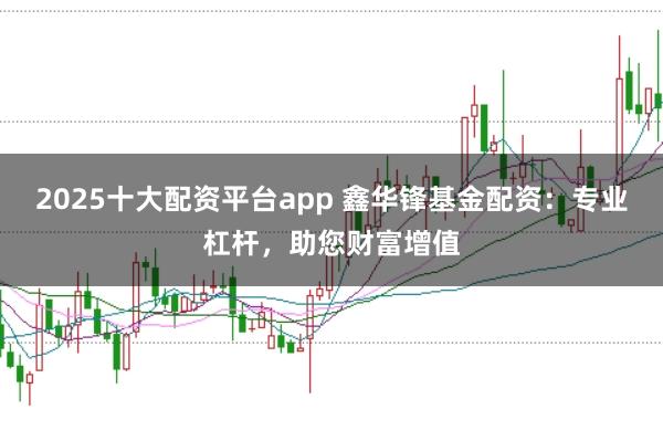 2025十大配资平台app 鑫华锋基金配资：专业杠杆，助您财富增值