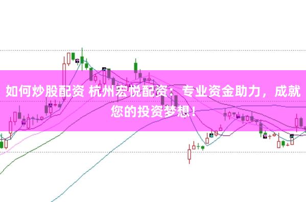 如何炒股配资 杭州宏悦配资：专业资金助力，成就您的投资梦想！