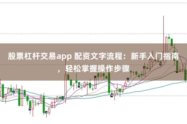 股票杠杆交易app 配资文字流程：新手入门指南，轻松掌握操作步骤