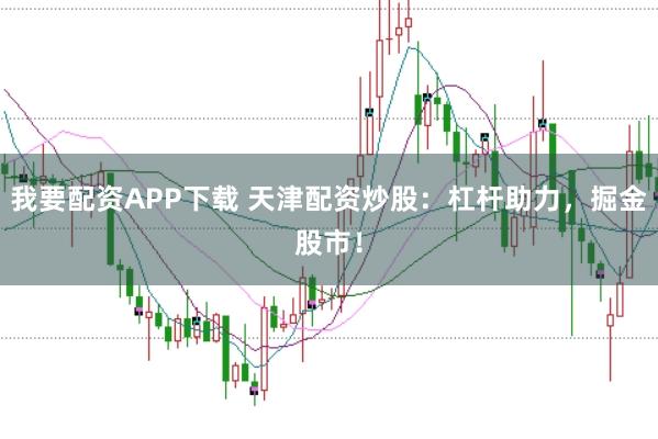 我要配资APP下载 天津配资炒股：杠杆助力，掘金股市！