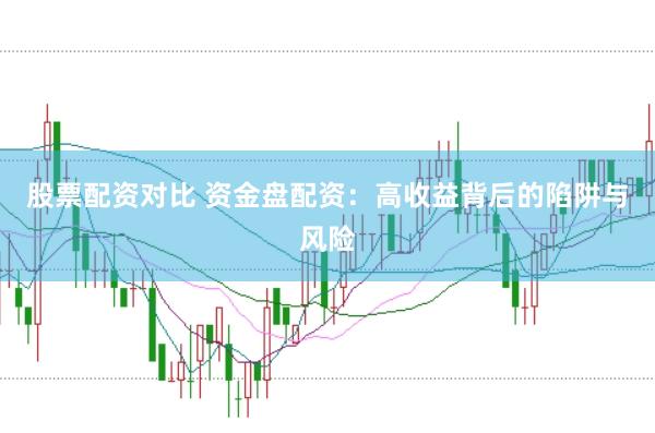 股票配资对比 资金盘配资：高收益背后的陷阱与风险