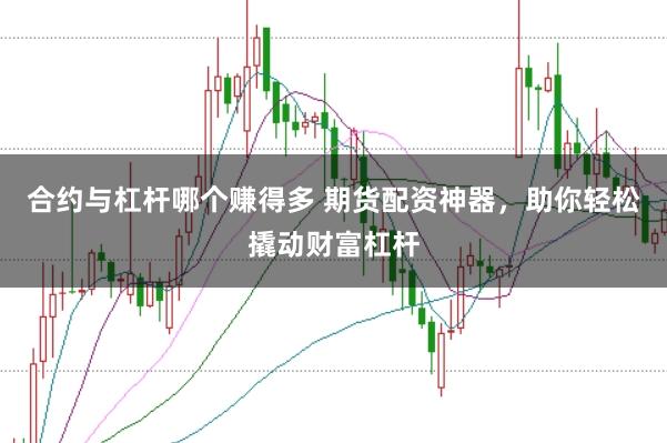 合约与杠杆哪个赚得多 期货配资神器，助你轻松撬动财富杠杆