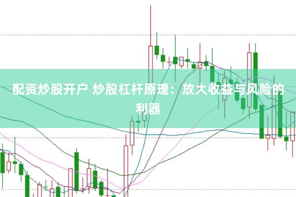 配资炒股开户 炒股杠杆原理：放大收益与风险的利器