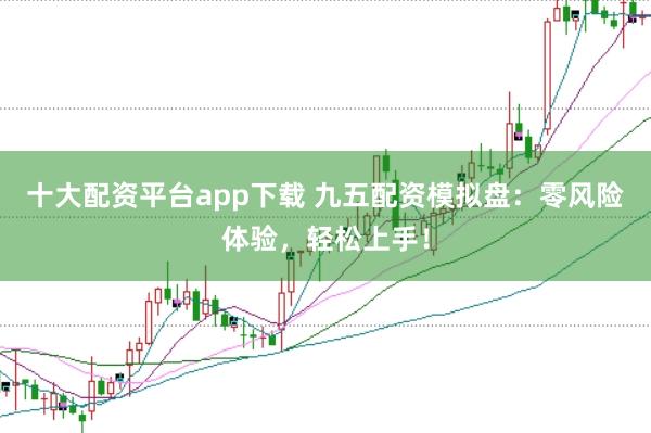 十大配资平台app下载 九五配资模拟盘：零风险体验，轻松上手！