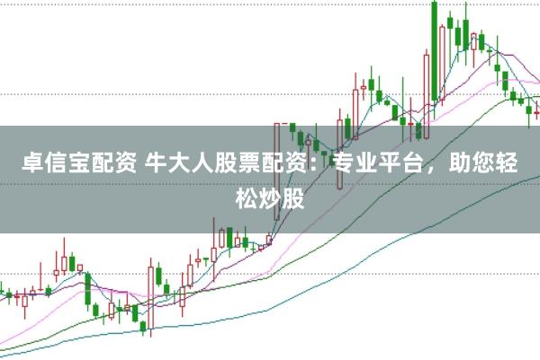 卓信宝配资 牛大人股票配资：专业平台，助您轻松炒股