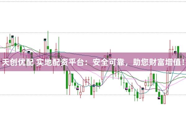 天创优配 实地配资平台：安全可靠，助您财富增值！