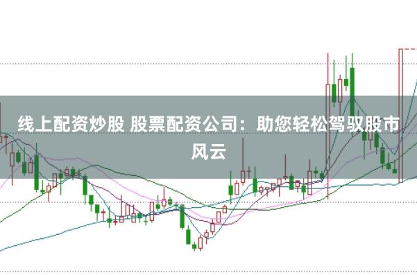 线上配资炒股 股票配资公司：助您轻松驾驭股市风云