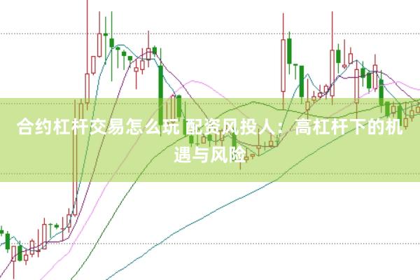 合约杠杆交易怎么玩 配资风投人：高杠杆下的机遇与风险