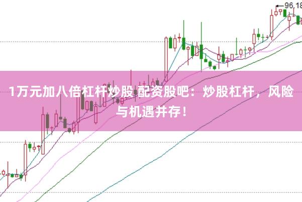 1万元加八倍杠杆炒股 配资股吧：炒股杠杆，风险与机遇并存！