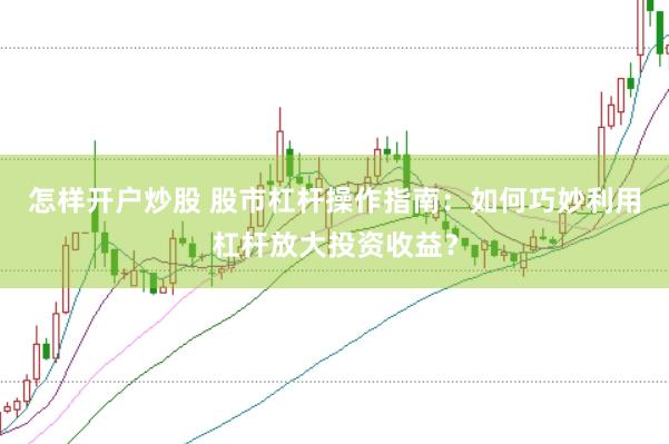 怎样开户炒股 股市杠杆操作指南：如何巧妙利用杠杆放大投资收益？