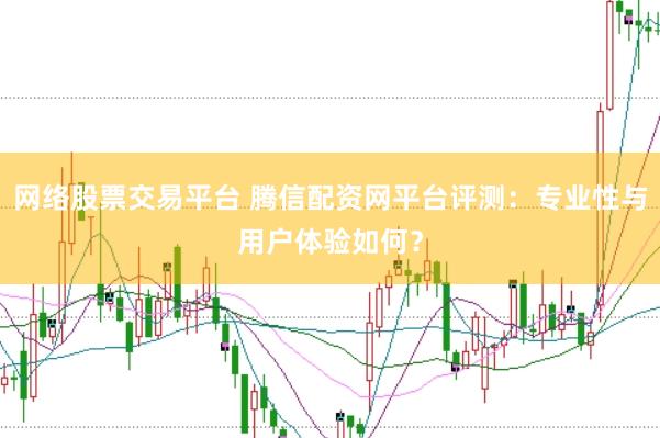 网络股票交易平台 腾信配资网平台评测：专业性与用户体验如何？