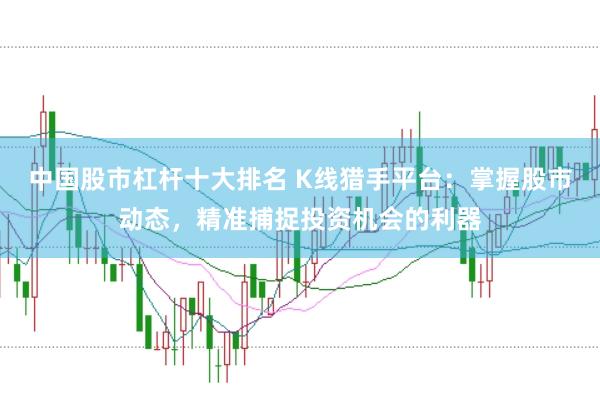 中国股市杠杆十大排名 K线猎手平台：掌握股市动态，精准捕捉投资机会的利器