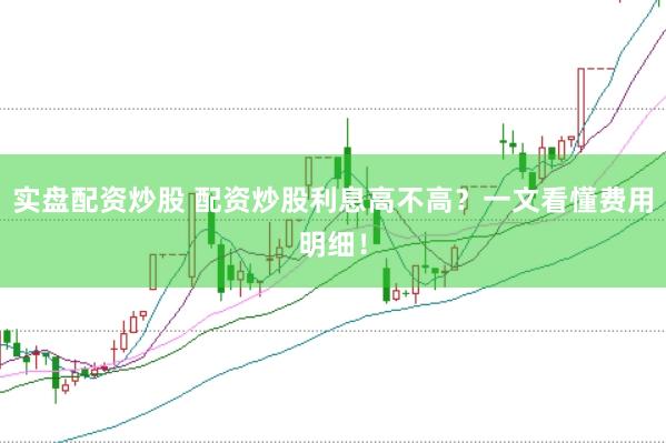 实盘配资炒股 配资炒股利息高不高？一文看懂费用明细！