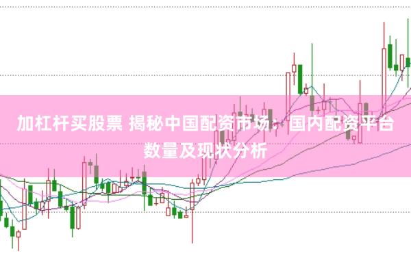 加杠杆买股票 揭秘中国配资市场：国内配资平台数量及现状分析