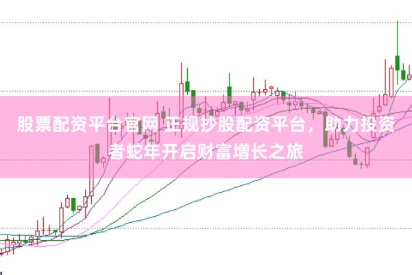 股票配资平台官网 正规抄股配资平台，助力投资者蛇年开启财富增长之旅