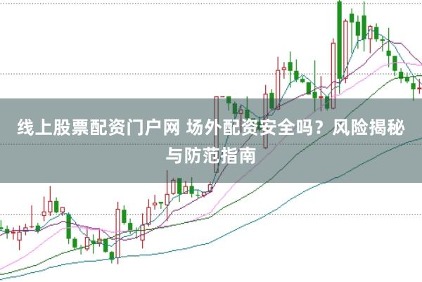 线上股票配资门户网 场外配资安全吗？风险揭秘与防范指南